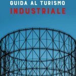 "Guida al turismo industriale" di Jacopo Ibello