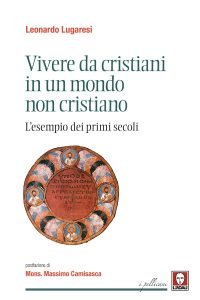 Vivere da cristiani in un mondo non cristiano. L'esempio dei primi secoli, Leonardo Lugaresi