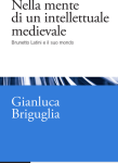 "Nella mente di un intellettuale medievale. Brunetto Latini e il suo mondo" di Gianluca Briguglia Nella mente di un intellettuale medievale. Brunetto Latini e il suo mondo, Gianluca Briguglia